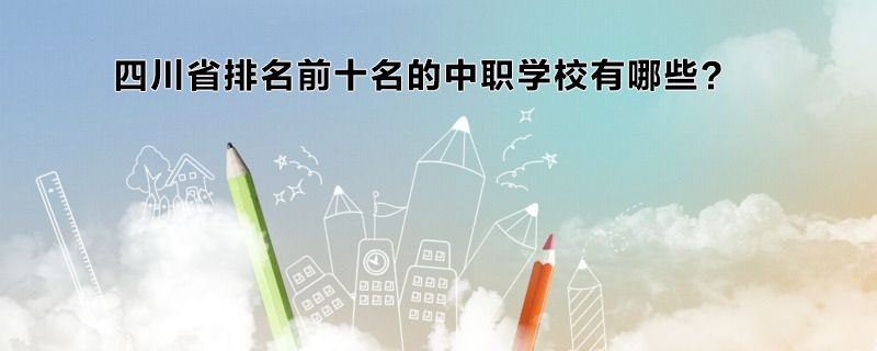 四川省排名前十名的中職學(xué)校有哪些？